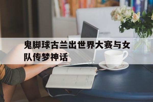 开云体育平台APP-关于鬼脚球古兰出世界大赛与女队传梦神话的信息