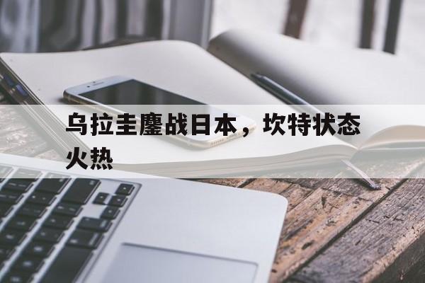 开云体育平台APP-乌拉圭鏖战日本，坎特状态火热